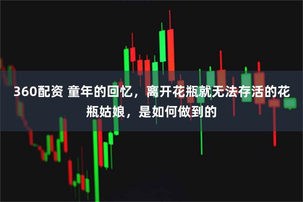 360配资 童年的回忆，离开花瓶就无法存活的花瓶姑娘，是如何做到的