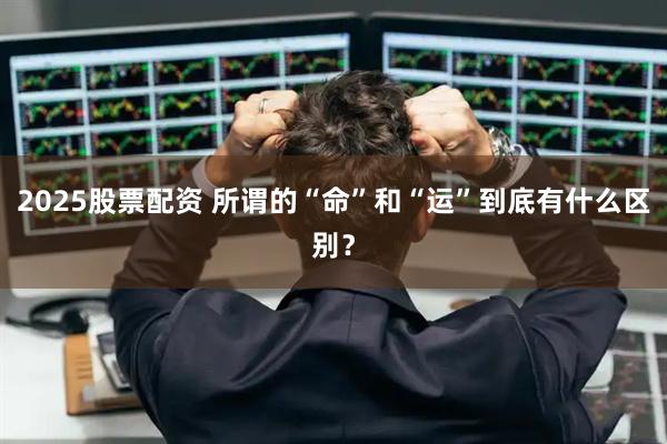 2025股票配资 所谓的“命”和“运”到底有什么区别？