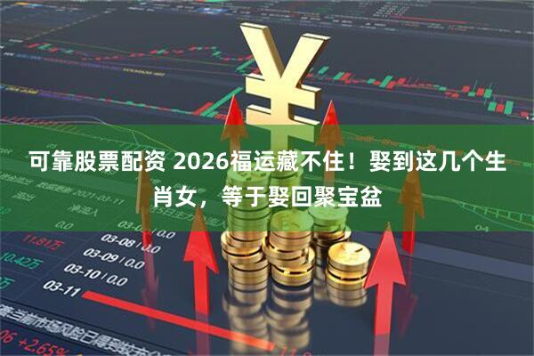 可靠股票配资 2026福运藏不住！娶到这几个生肖女，等于娶回聚宝盆