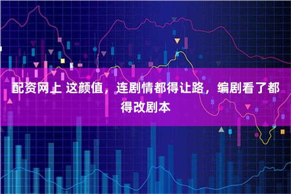 配资网上 这颜值，连剧情都得让路，编剧看了都得改剧本