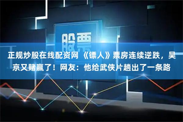 正规炒股在线配资网 《镖人》票房连续逆跌，吴京又赌赢了！网友：他给武侠片趟出了一条路
