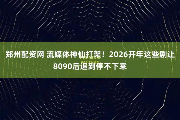 郑州配资网 流媒体神仙打架！2026开年这些剧让8090后追到停不下来