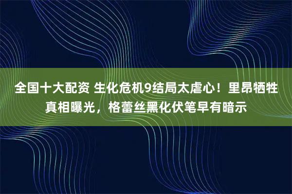 全国十大配资 生化危机9结局太虐心！里昂牺牲真相曝光，格蕾丝黑化伏笔早有暗示