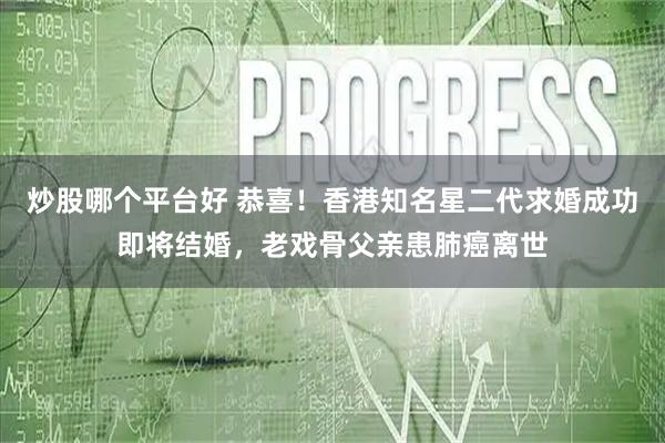 炒股哪个平台好 恭喜！香港知名星二代求婚成功即将结婚，老戏骨父亲患肺癌离世
