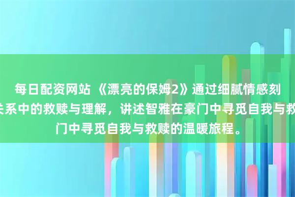 每日配资网站 《漂亮的保姆2》通过细腻情感刻画,展现家庭关系中的救赎与理解,讲述智雅在豪门中寻觅自我与救赎的温暖旅程。