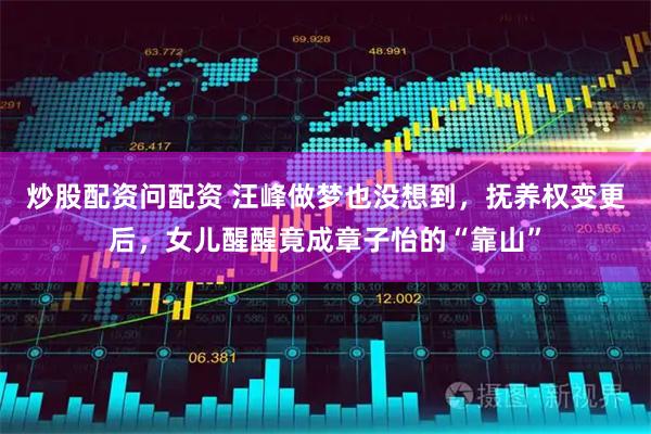炒股配资问配资 汪峰做梦也没想到，抚养权变更后，女儿醒醒竟成章子怡的“靠山”