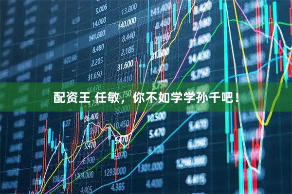配资王 任敏，你不如学学孙千吧！