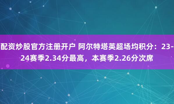 配资炒股官方注册开户 阿尔特塔英超场均积分：23-24赛季2.34分最高，本赛季2.26分次席