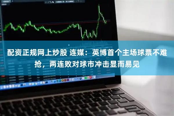 配资正规网上炒股 连媒：英博首个主场球票不难抢，两连败对球市冲击显而易见