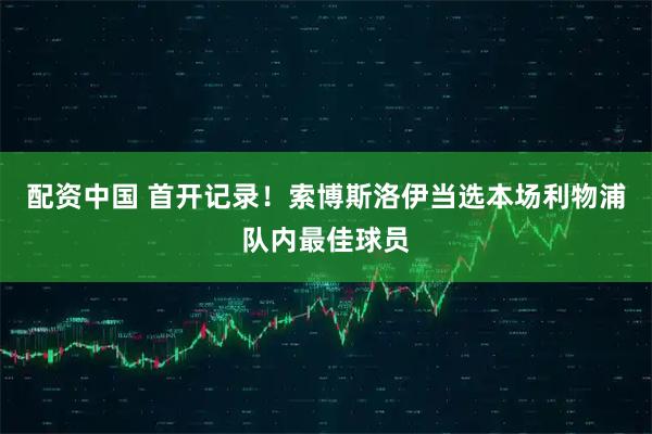 配资中国 首开记录！索博斯洛伊当选本场利物浦队内最佳球员