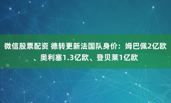 微信股票配资 德转更新法国队身价：姆巴佩2亿欧、奥利塞1.3亿欧、登贝莱1亿欧