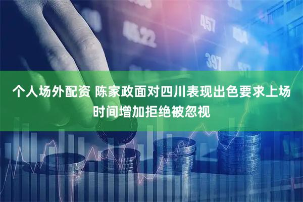 个人场外配资 陈家政面对四川表现出色要求上场时间增加拒绝被忽视