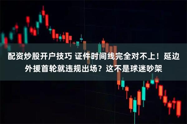 配资炒股开户技巧 证件时间线完全对不上！延边外援首轮就违规出场？这不是球迷吵架