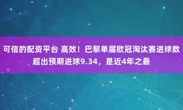 可信的配资平台 高效！巴黎单届欧冠淘汰赛进球数超出预期进球9.34，是近4年之最