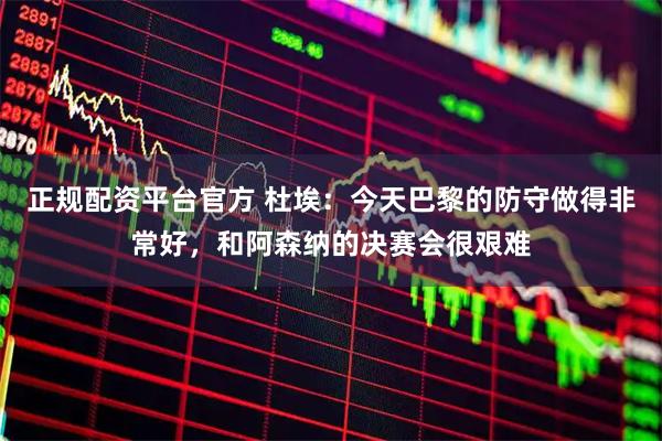 正规配资平台官方 杜埃：今天巴黎的防守做得非常好，和阿森纳的决赛会很艰难