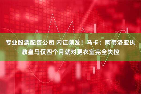 专业股票配资公司 内讧频发！马卡：阿韦洛亚执教皇马仅四个月就对更衣室完全失控