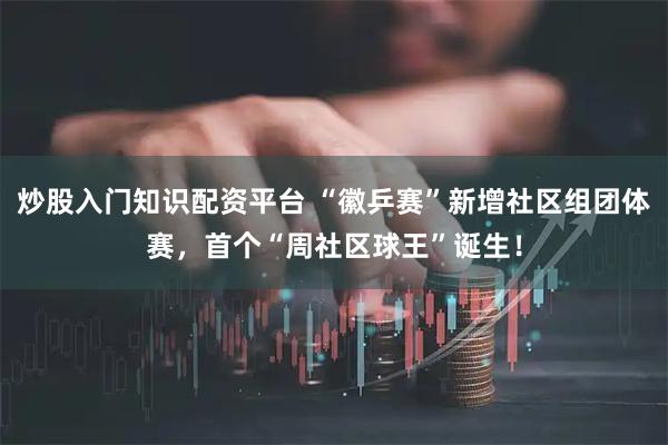 炒股入门知识配资平台 “徽乒赛”新增社区组团体赛，首个“周社区球王”诞生！