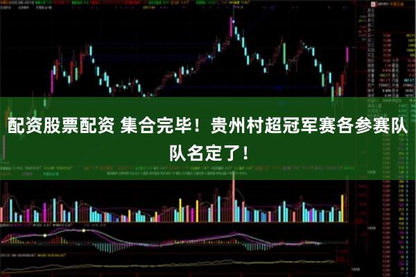 配资股票配资 集合完毕！贵州村超冠军赛各参赛队队名定了！