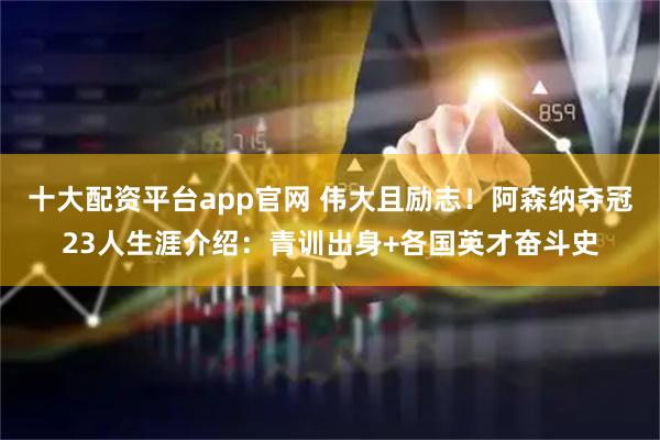 十大配资平台app官网 伟大且励志！阿森纳夺冠23人生涯介绍：青训出身+各国英才奋斗史
