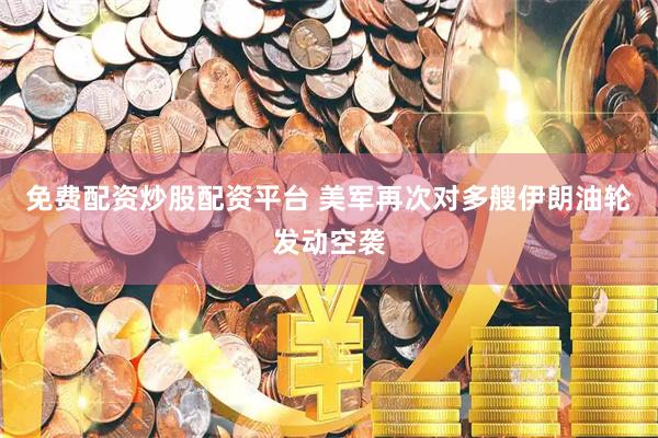 免费配资炒股配资平台 美军再次对多艘伊朗油轮发动空袭