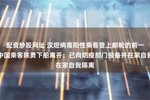 配资炒股网址 汉坦病毒阳性乘客登上邮轮的前一天，中国乘客陈勇下船离开：已向防疫部门报备并在家自我隔离