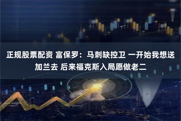 正规股票配资 富保罗：马刺缺控卫 一开始我想送加兰去 后来福克斯入局愿做老二