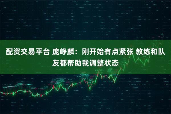 配资交易平台 庞峥麟：刚开始有点紧张 教练和队友都帮助我调整状态