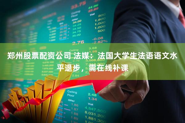 郑州股票配资公司 法媒：法国大学生法语语文水平退步，需在线补课