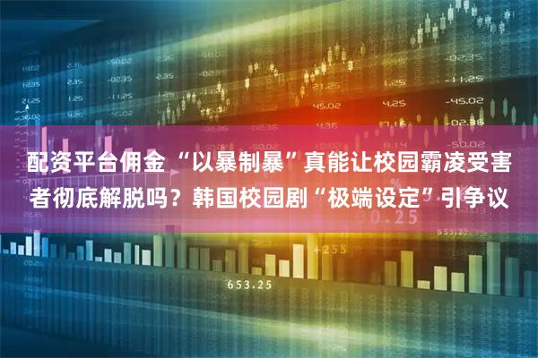 配资平台佣金 “以暴制暴”真能让校园霸凌受害者彻底解脱吗？韩国校园剧“极端设定”引争议