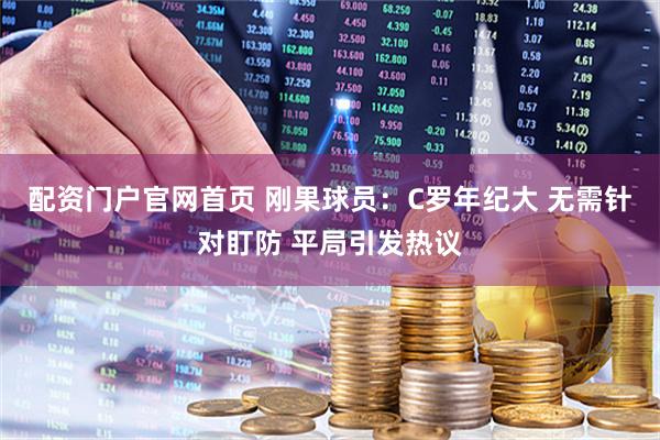 配资门户官网首页 刚果球员：C罗年纪大 无需针对盯防 平局引发热议
