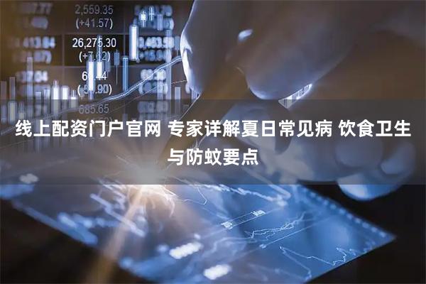 线上配资门户官网 专家详解夏日常见病 饮食卫生与防蚊要点