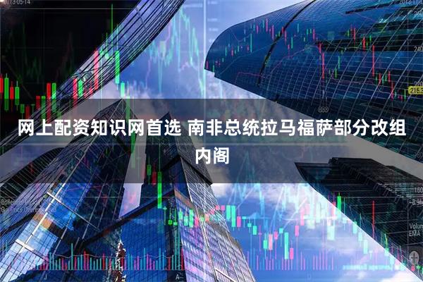 网上配资知识网首选 南非总统拉马福萨部分改组内阁