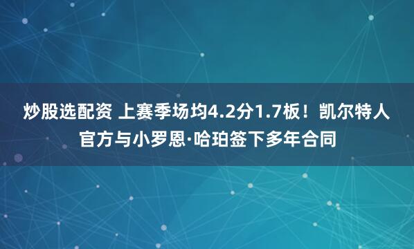 炒股选配资 上赛季场均4.2分1.7板！凯尔特人官方与小罗恩·哈珀签下多年合同