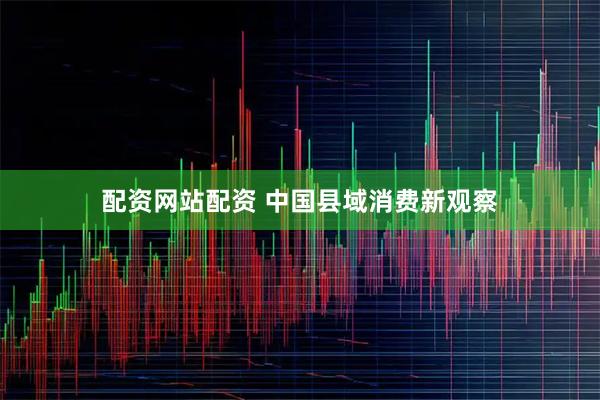 配资网站配资 中国县域消费新观察