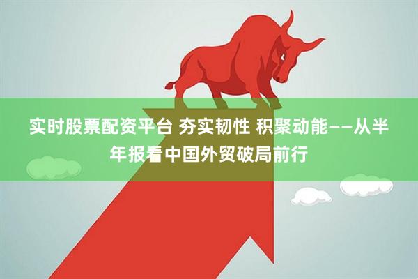 实时股票配资平台 夯实韧性 积聚动能——从半年报看中国外贸破局前行