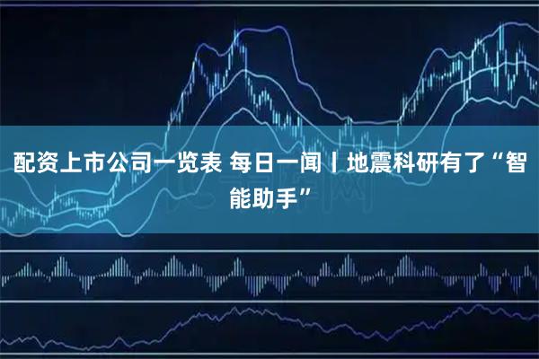 配资上市公司一览表 每日一闻丨地震科研有了“智能助手”