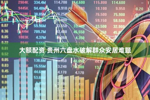 大额配资 贵州六盘水破解群众安居难题