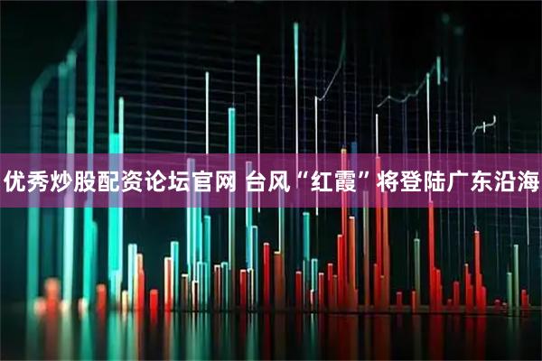 优秀炒股配资论坛官网 台风“红霞”将登陆广东沿海