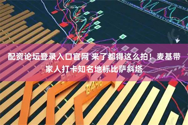 配资论坛登录入口官网 来了都得这么拍！麦基带家人打卡知名地标比萨斜塔