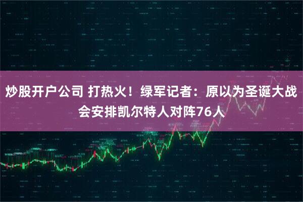 炒股开户公司 打热火！绿军记者：原以为圣诞大战会安排凯尔特人对阵76人