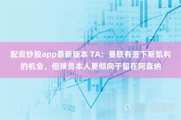 配资炒股app最新版本 TA：曼联有签下斯凯利的机会，但球员本人更倾向于留在阿森纳