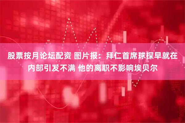 股票按月论坛配资 图片报：拜仁首席球探早就在内部引发不满 他的离职不影响埃贝尔