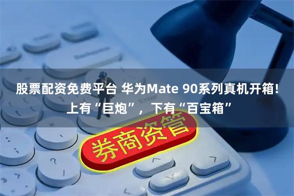 股票配资免费平台 华为Mate 90系列真机开箱! 上有“巨炮”，下有“百宝箱”