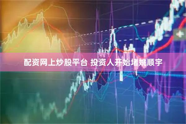 配资网上炒股平台 投资人开始堵姚顺宇