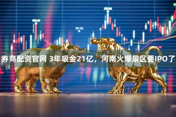 券商配资官网 3年吸金21亿，河南火爆景区要IPO了