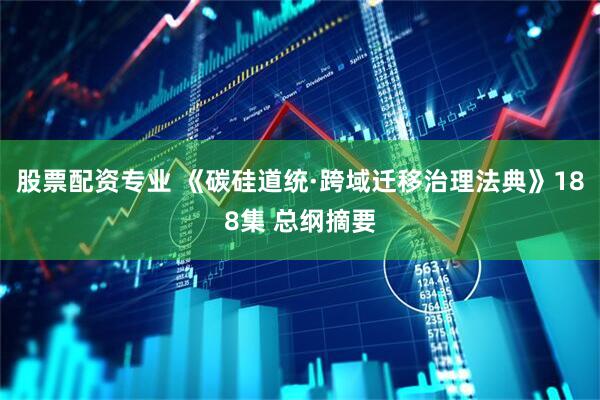 股票配资专业 《碳硅道统·跨域迁移治理法典》188集 总纲摘要