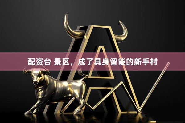 配资台 景区，成了具身智能的新手村