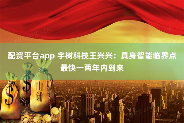 配资平台app 宇树科技王兴兴：具身智能临界点最快一两年内到来