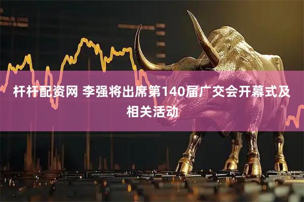 杆杆配资网 李强将出席第140届广交会开幕式及相关活动
