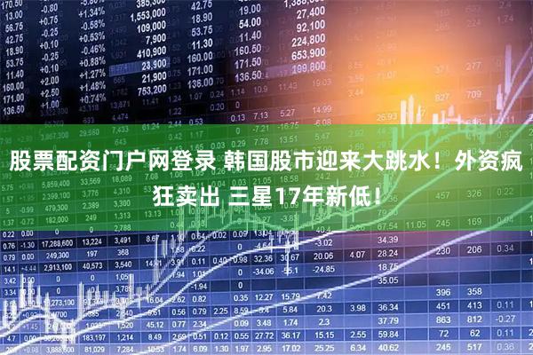 股票配资门户网登录 韩国股市迎来大跳水！外资疯狂卖出 三星17年新低！